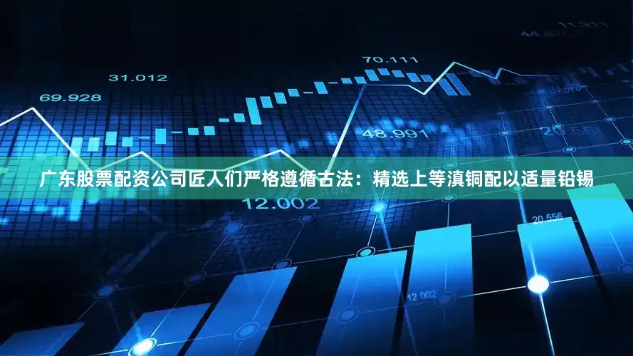 广东股票配资公司匠人们严格遵循古法：精选上等滇铜配以适量铅锡