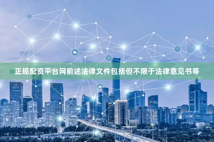 正规配资平台网前述法律文件包括但不限于法律意见书等