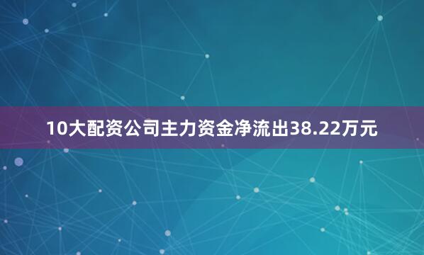 10大配资公司主力资金净流出38.22万元