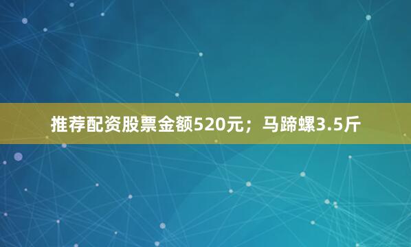推荐配资股票金额520元；马蹄螺3.5斤