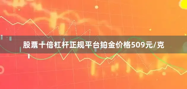 股票十倍杠杆正规平台铂金价格509元/克