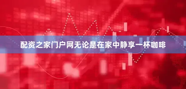 配资之家门户网无论是在家中静享一杯咖啡