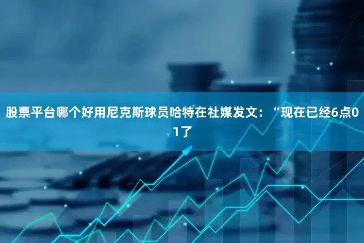 股票平台哪个好用尼克斯球员哈特在社媒发文：“现在已经6点01了