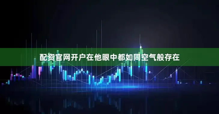 配资官网开户在他眼中都如同空气般存在