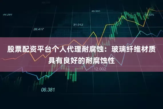 股票配资平台个人代理耐腐蚀：玻璃纤维材质具有良好的耐腐蚀性