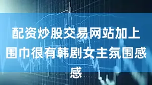 配资炒股交易网站加上围巾很有韩剧女主氛围感