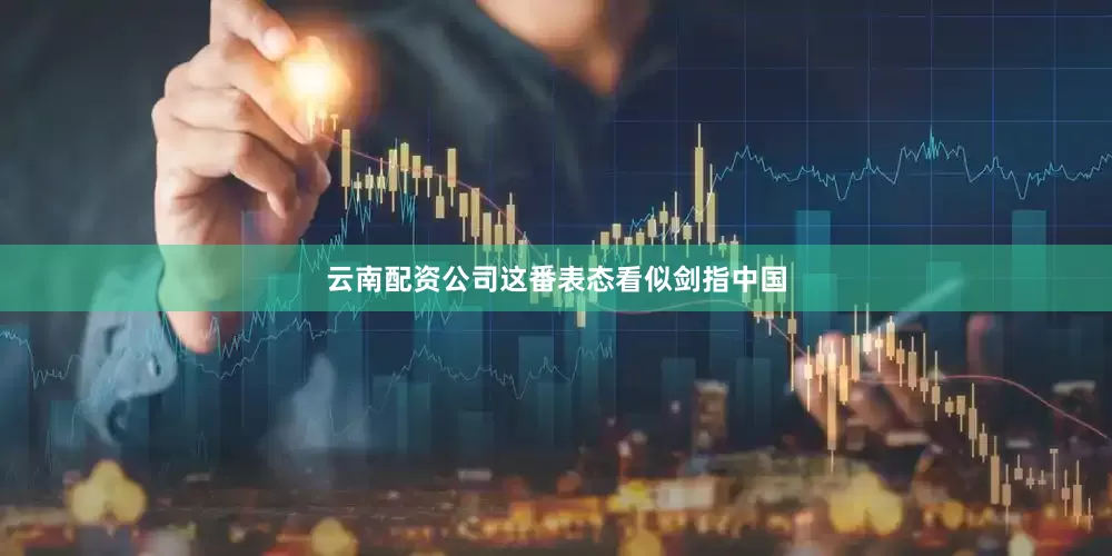 云南配资公司这番表态看似剑指中国
