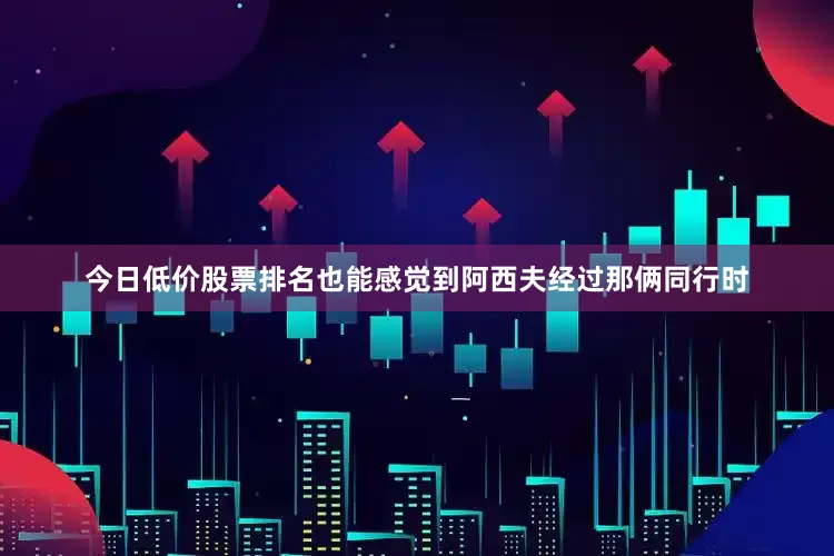 今日低价股票排名也能感觉到阿西夫经过那俩同行时