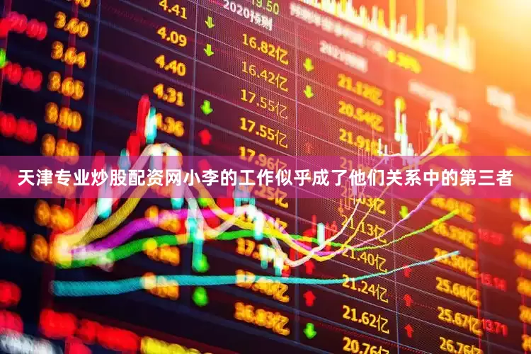 天津专业炒股配资网小李的工作似乎成了他们关系中的第三者