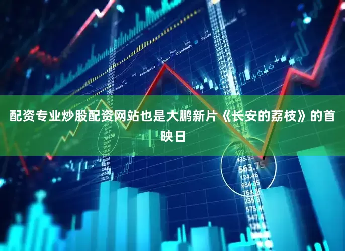 配资专业炒股配资网站也是大鹏新片《长安的荔枝》的首映日