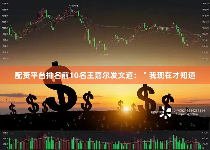 配资平台排名前10名王嘉尔发文道：＂我现在才知道