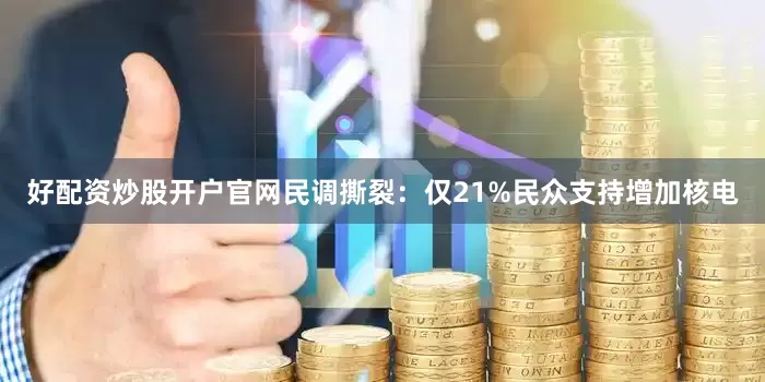 好配资炒股开户官网民调撕裂：仅21%民众支持增加核电