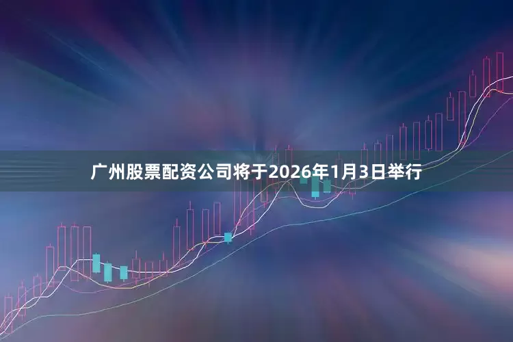 广州股票配资公司将于2026年1月3日举行