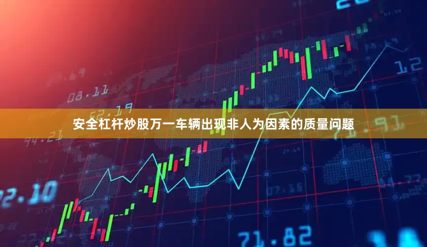 安全杠杆炒股万一车辆出现非人为因素的质量问题