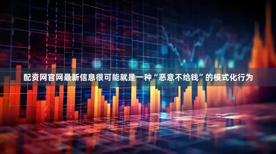 配资网官网最新信息很可能就是一种“恶意不给钱”的模式化行为