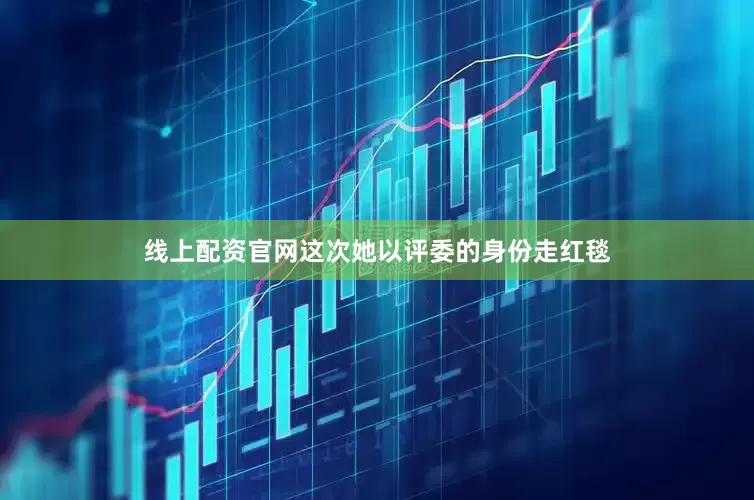 线上配资官网这次她以评委的身份走红毯