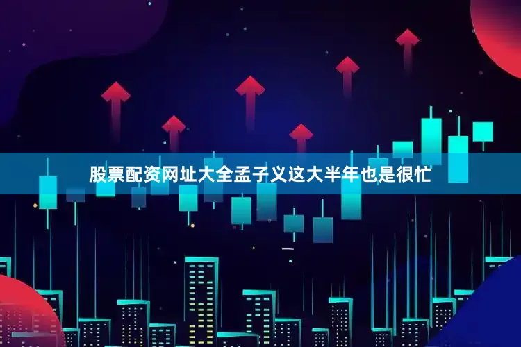 股票配资网址大全孟子义这大半年也是很忙