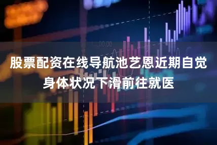 股票配资在线导航池艺恩近期自觉身体状况下滑前往就医